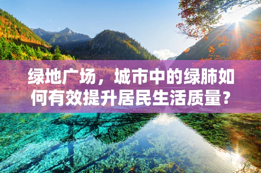 绿地广场，城市中的绿肺如何有效提升居民生活质量？