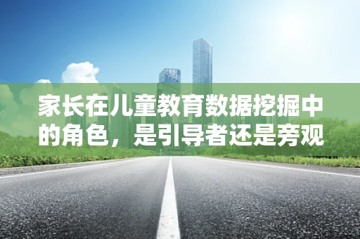 家长在儿童教育数据挖掘中的角色，是引导者还是旁观者？