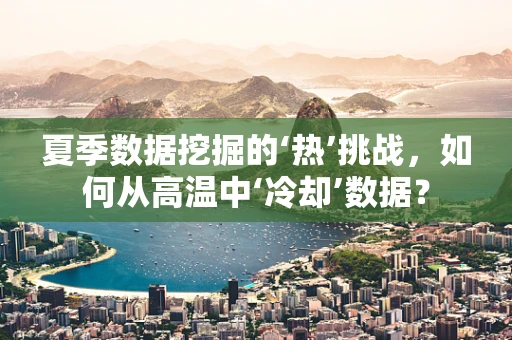 夏季数据挖掘的‘热’挑战，如何从高温中‘冷却’数据？