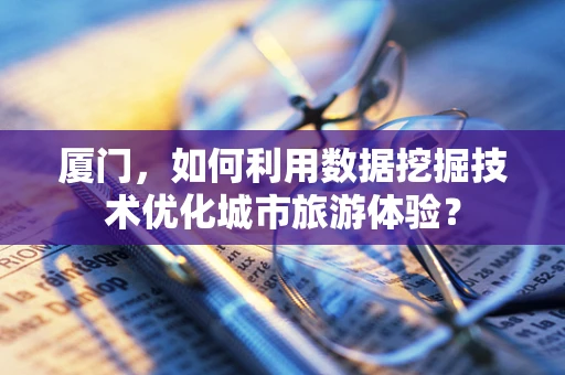 厦门，如何利用数据挖掘技术优化城市旅游体验？