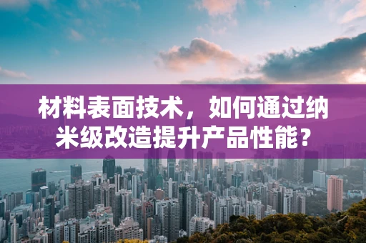 材料表面技术，如何通过纳米级改造提升产品性能？