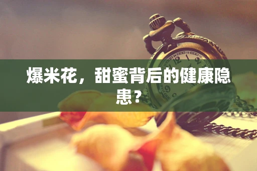 爆米花，甜蜜背后的健康隐患？