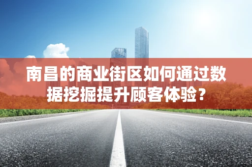 南昌的商业街区如何通过数据挖掘提升顾客体验？