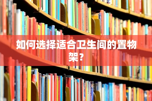 如何选择适合卫生间的置物架？