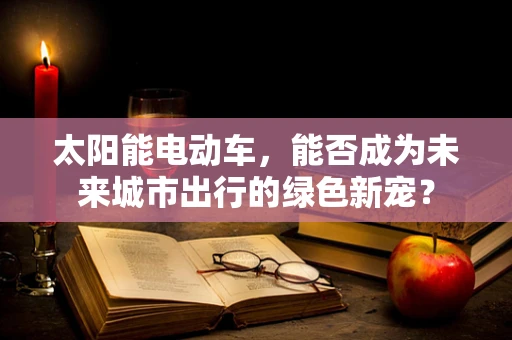 太阳能电动车，能否成为未来城市出行的绿色新宠？