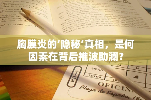 胸膜炎的‘隐秘’真相，是何因素在背后推波助澜？