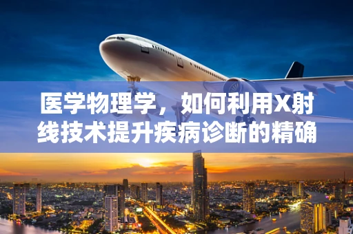 医学物理学，如何利用X射线技术提升疾病诊断的精确度？