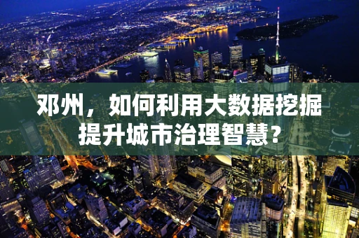 邓州，如何利用大数据挖掘提升城市治理智慧？