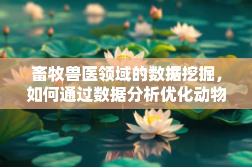 畜牧兽医领域的数据挖掘，如何通过数据分析优化动物健康与生产效率？