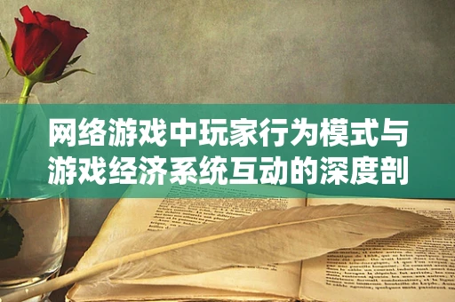 网络游戏中玩家行为模式与游戏经济系统互动的深度剖析，如何平衡虚拟经济与玩家满意度？