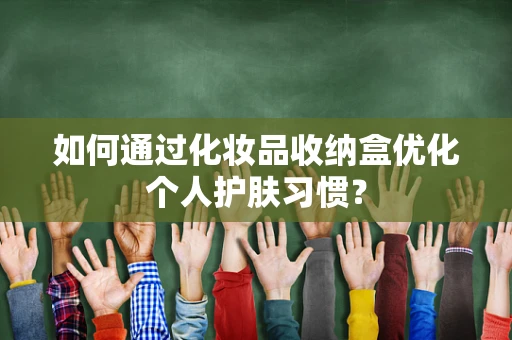 如何通过化妆品收纳盒优化个人护肤习惯？