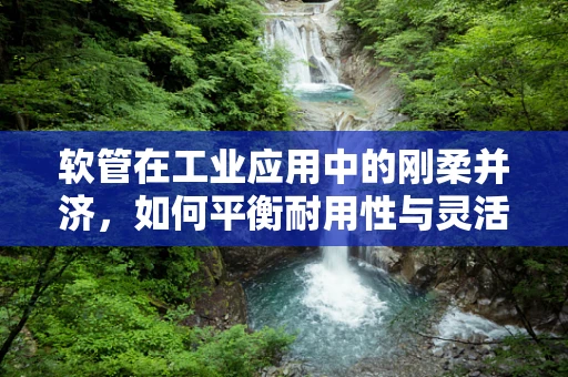 软管在工业应用中的刚柔并济，如何平衡耐用性与灵活性？