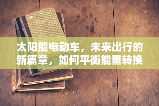 太阳能电动车，未来出行的新篇章，如何平衡能量转换效率与成本控制？