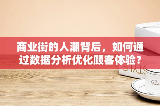 商业街的人潮背后，如何通过数据分析优化顾客体验？
