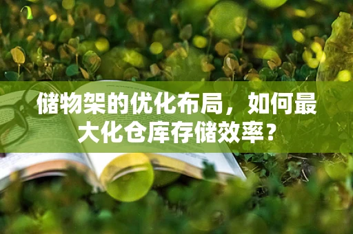 储物架的优化布局，如何最大化仓库存储效率？