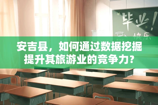 安吉县，如何通过数据挖掘提升其旅游业的竞争力？