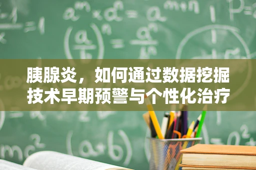 胰腺炎，如何通过数据挖掘技术早期预警与个性化治疗？
