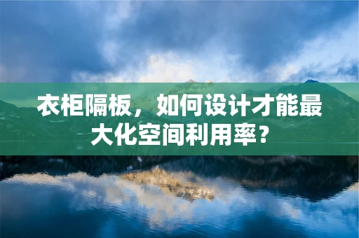 衣柜隔板，如何设计才能最大化空间利用率？