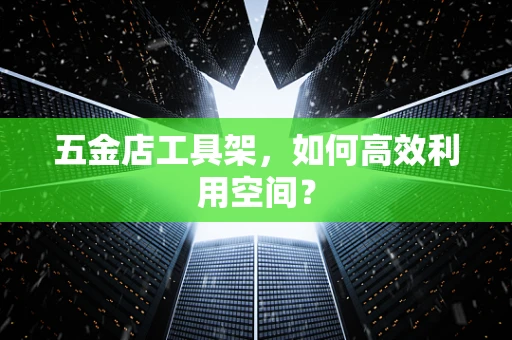 五金店工具架，如何高效利用空间？
