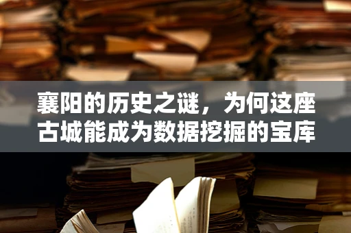 襄阳的历史之谜，为何这座古城能成为数据挖掘的宝库？