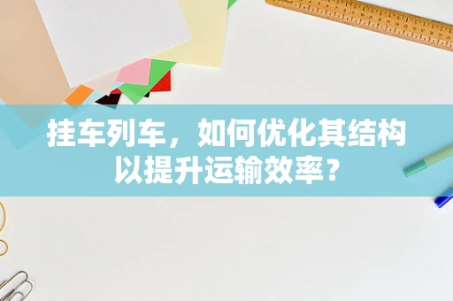 挂车列车，如何优化其结构以提升运输效率？
