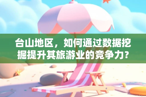 台山地区，如何通过数据挖掘提升其旅游业的竞争力？