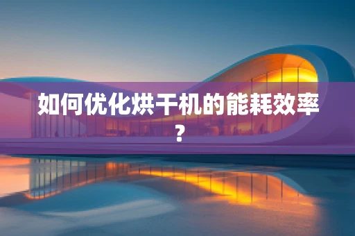 如何优化烘干机的能耗效率？