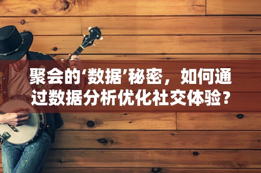 聚会的‘数据’秘密，如何通过数据分析优化社交体验？