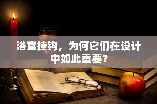 浴室挂钩，为何它们在设计中如此重要？
