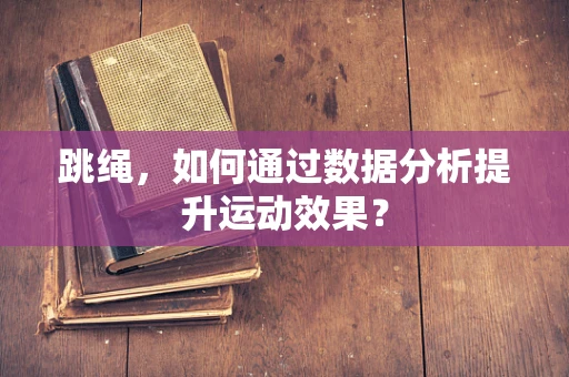 跳绳，如何通过数据分析提升运动效果？