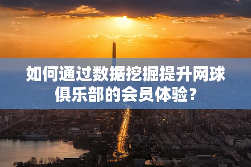 如何通过数据挖掘提升网球俱乐部的会员体验？