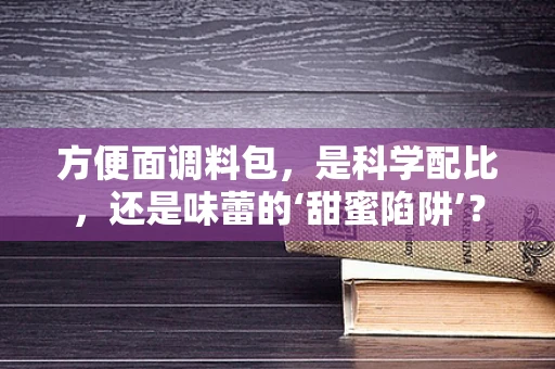 方便面调料包，是科学配比，还是味蕾的‘甜蜜陷阱’？