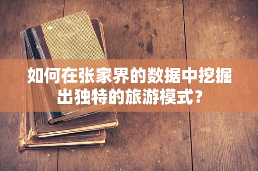 如何在张家界的数据中挖掘出独特的旅游模式？