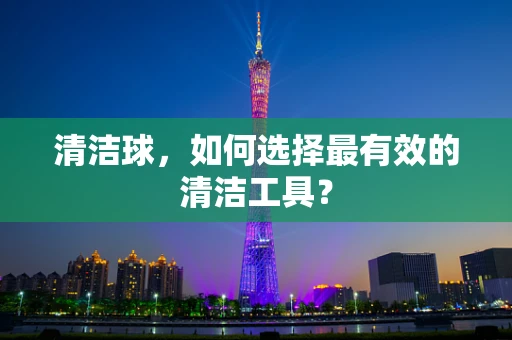 清洁球，如何选择最有效的清洁工具？