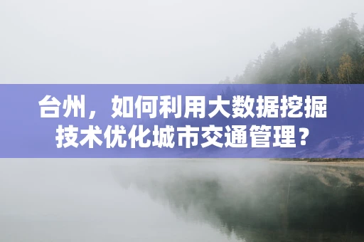台州，如何利用大数据挖掘技术优化城市交通管理？