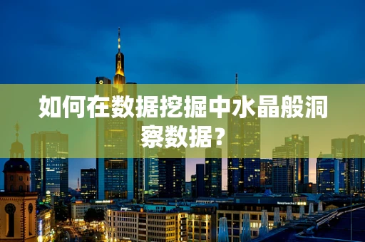 如何在数据挖掘中水晶般洞察数据？