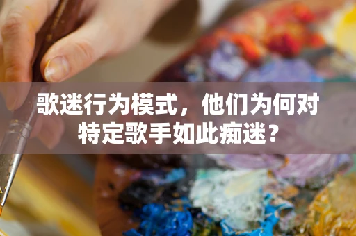 歌迷行为模式，他们为何对特定歌手如此痴迷？