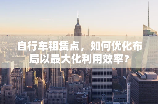 自行车租赁点，如何优化布局以最大化利用效率？