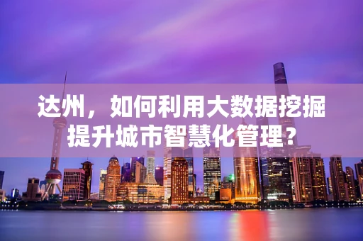 达州，如何利用大数据挖掘提升城市智慧化管理？