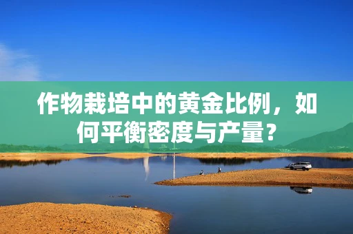 作物栽培中的黄金比例，如何平衡密度与产量？