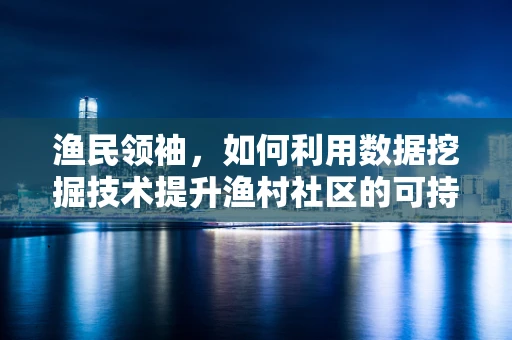 渔民领袖，如何利用数据挖掘技术提升渔村社区的可持续发展？