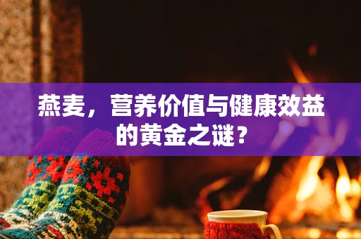 燕麦，营养价值与健康效益的黄金之谜？