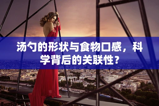 汤勺的形状与食物口感，科学背后的关联性？