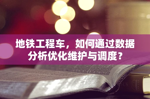 地铁工程车，如何通过数据分析优化维护与调度？