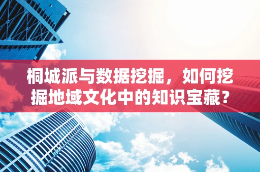 桐城派与数据挖掘，如何挖掘地域文化中的知识宝藏？
