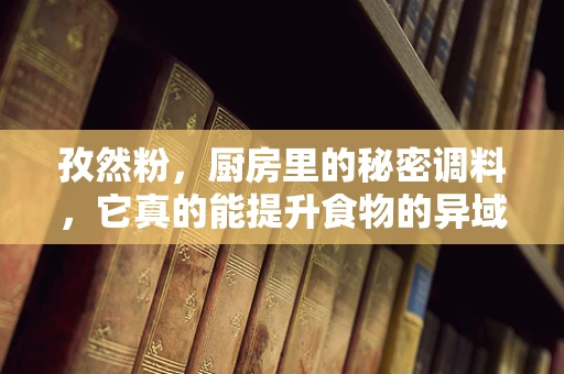 孜然粉，厨房里的秘密调料，它真的能提升食物的异域风情吗？