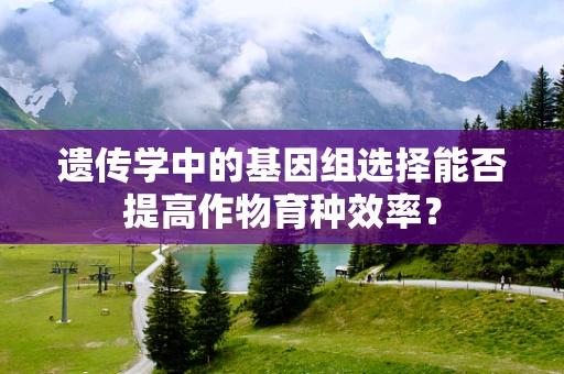 遗传学中的基因组选择能否提高作物育种效率？