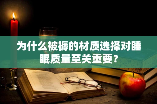 为什么被褥的材质选择对睡眠质量至关重要？