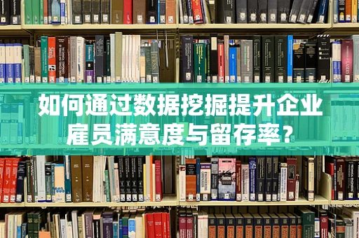 如何通过数据挖掘提升企业雇员满意度与留存率？
