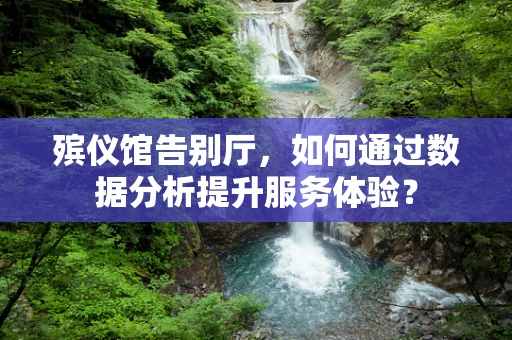 殡仪馆告别厅，如何通过数据分析提升服务体验？